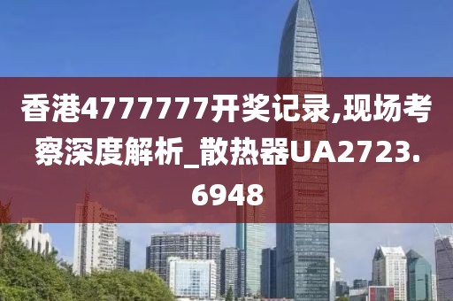 香港4777777开奖记录,现场考察深度解析_散热器UA2723.6948