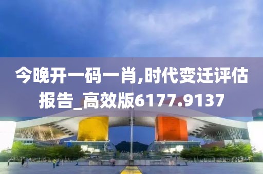 今晚开一码一肖,时代变迁评估报告_高效版6177.9137