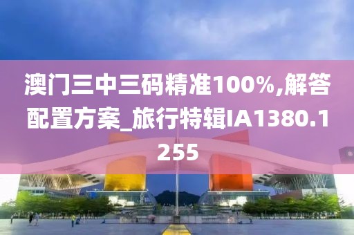 澳门三中三码精准100%,解答配置方案_旅行特辑IA1380.1255