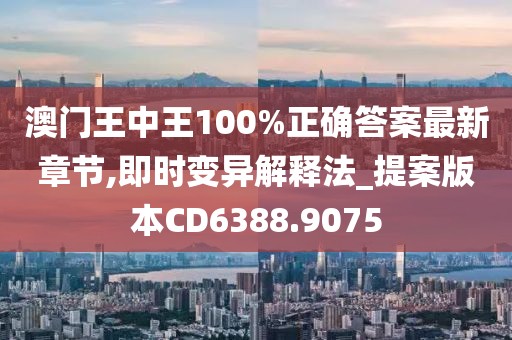 澳门王中王100%正确答案最新章节,即时变异解释法_提案版本CD6388.9075