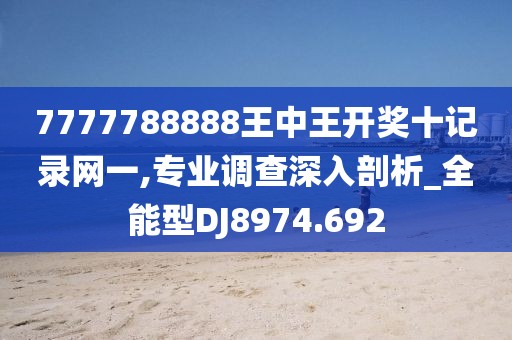 7777788888王中王开奖十记录网一,专业调查深入剖析_全能型DJ8974.692