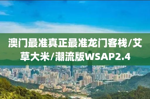 澳门最准真正最准龙门客栈/艾草大米/潮流版WSAP2.4