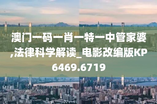 澳门一码一肖一特一中管家婆,法律科学解读_电影改编版KP6469.6719