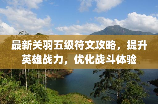 最新关羽五级符文攻略，提升英雄战力，优化战斗体验