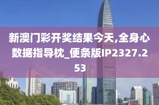 新澳门彩开奖结果今天,全身心数据指导枕_便条版IP2327.253