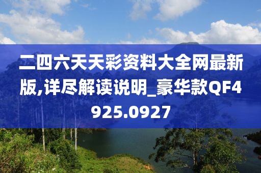 二四六天天彩资料大全网最新版,详尽解读说明_豪华款QF4925.0927