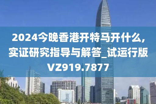 2024今晚香港开特马开什么,实证研究指导与解答_试运行版VZ919.7877