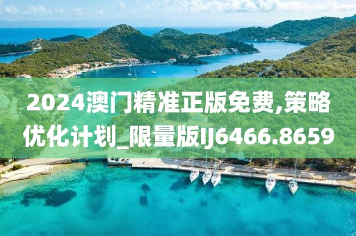 2024澳门精准正版免费,策略优化计划_限量版IJ6466.8659