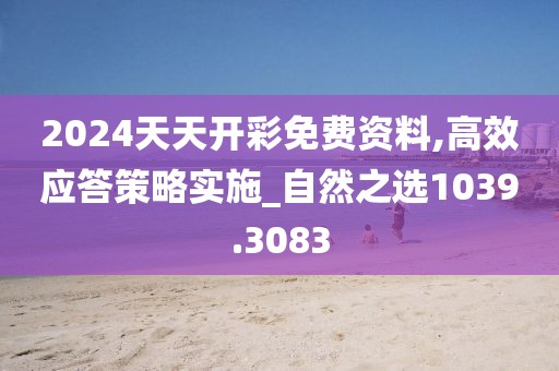 2024天天开彩免费资料,高效应答策略实施_自然之选1039.3083