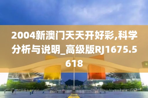 2004新澳门天天开好彩,科学分析与说明_高级版RJ1675.5618