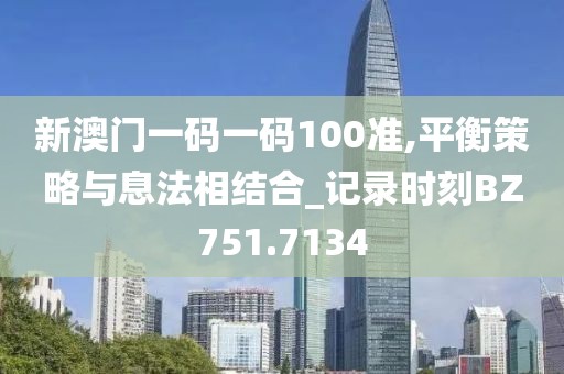 新澳门一码一码100准,平衡策略与息法相结合_记录时刻BZ751.7134