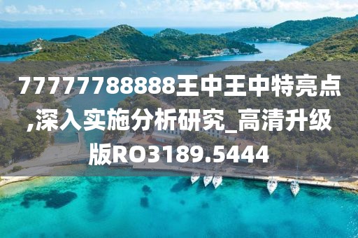 77777788888王中王中特亮点,深入实施分析研究_高清升级版RO3189.5444