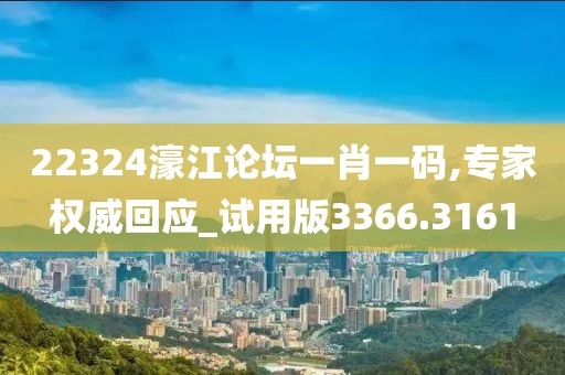 22324濠江论坛一肖一码,专家权威回应_试用版3366.3161
