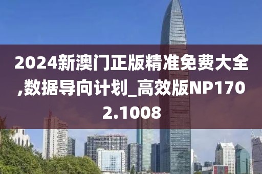 2024新澳门正版精准免费大全,数据导向计划_高效版NP1702.1008
