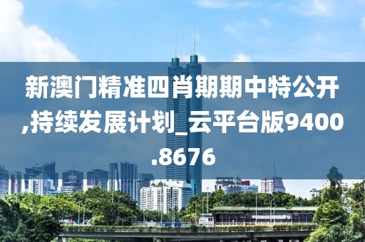 新澳门精准四肖期期中特公开,持续发展计划_云平台版9400.8676