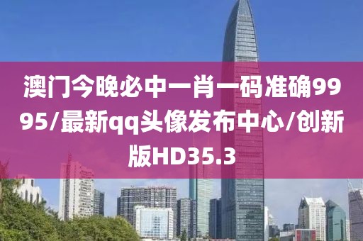 澳门今晚必中一肖一码准确9995/最新qq头像发布中心/创新版HD35.3