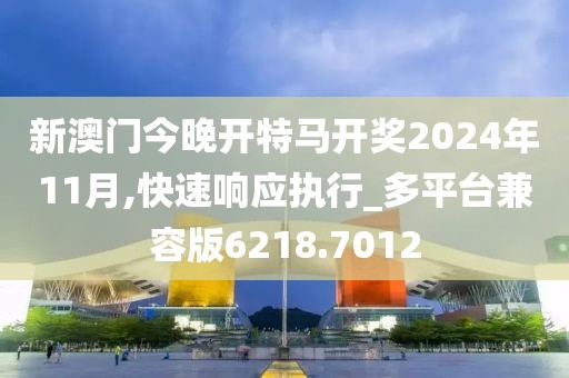 新澳门今晚开特马开奖2024年11月,快速响应执行_多平台兼容版6218.7012