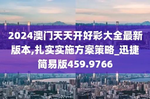 2024澳门天天开好彩大全最新版本,扎实实施方案策略_迅捷简易版459.9766