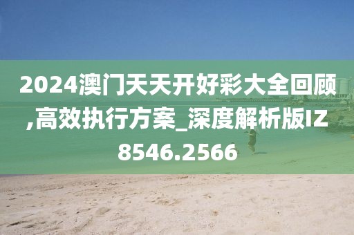 2024澳门天天开好彩大全回顾,高效执行方案_深度解析版IZ8546.2566