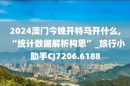 2024澳门今晚开特马开什么,“统计数据解析构思”_旅行小助手CJ7206.6188
