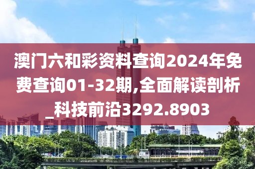 澳门六和彩资料查询2024年免费查询01-32期,全面解读剖析_科技前沿3292.8903