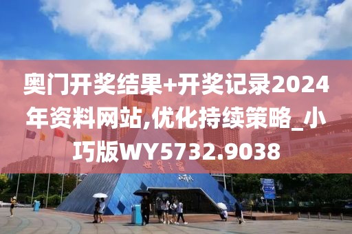 奥门开奖结果+开奖记录2024年资料网站,优化持续策略_小巧版WY5732.9038