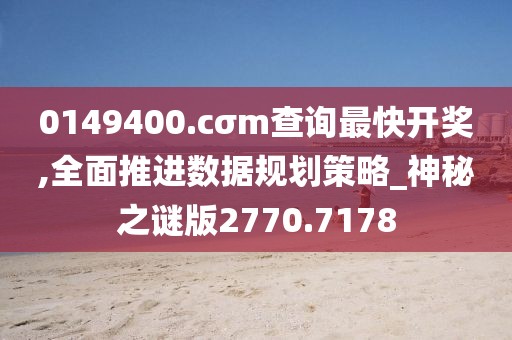 0149400.cσm查询最快开奖,全面推进数据规划策略_神秘之谜版2770.7178