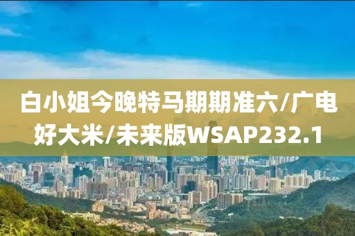 白小姐今晚特马期期准六/广电好大米/未来版WSAP232.1