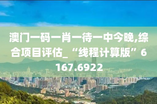澳门一码一肖一待一中今晚,综合项目评估_“线程计算版”6167.6922