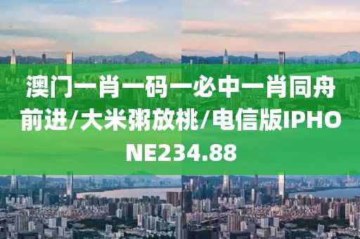澳门一肖一码一必中一肖同舟前进/大米粥放桃/电信版IPHONE234.88