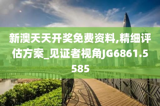 新澳天天开奖免费资料,精细评估方案_见证者视角JG6861.5585