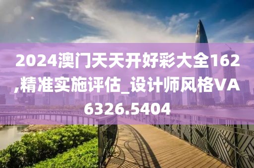 2024澳门天天开好彩大全162,精准实施评估_设计师风格VA6326.5404