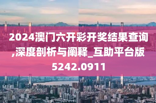 2024澳门六开彩开奖结果查询,深度剖析与阐释_互助平台版5242.0911