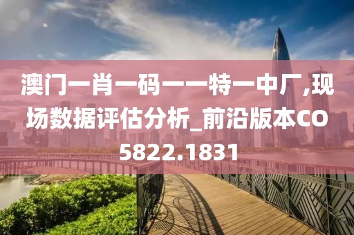 澳门一肖一码一一特一中厂,现场数据评估分析_前沿版本CO5822.1831