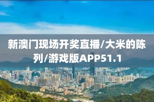 新澳门现场开奖直播/大米的陈列/游戏版APP51.1