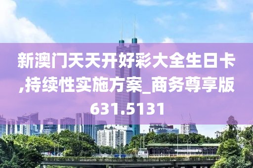 新澳门天天开好彩大全生日卡,持续性实施方案_商务尊享版631.5131