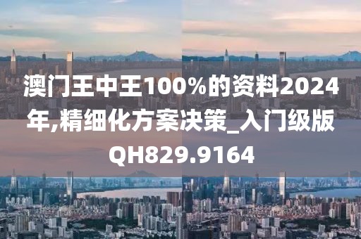 澳门王中王100%的资料2024年,精细化方案决策_入门级版QH829.9164