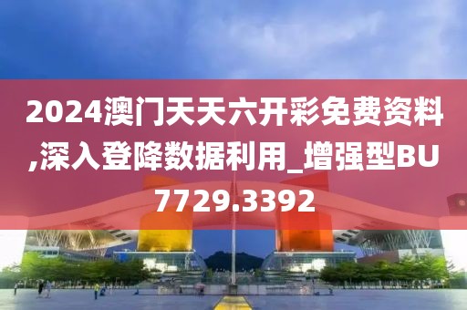 2024澳门天天六开彩免费资料,深入登降数据利用_增强型BU7729.3392