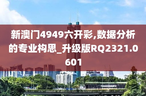 新澳门4949六开彩,数据分析的专业构思_升级版RQ2321.0601
