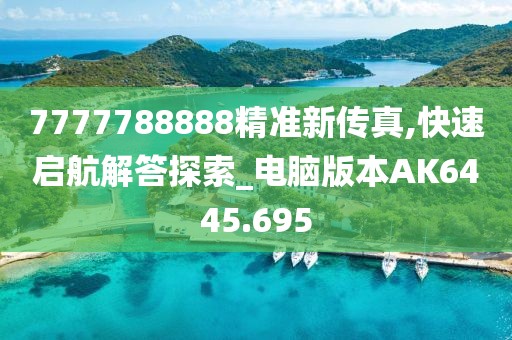 7777788888精准新传真,快速启航解答探索_电脑版本AK6445.695