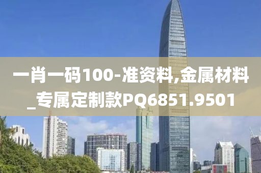 一肖一码100-准资料,金属材料_专属定制款PQ6851.9501