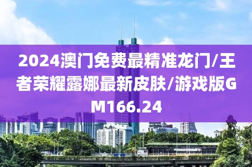 2024澳门免费最精准龙门/王者荣耀露娜最新皮肤/游戏版GM166.24