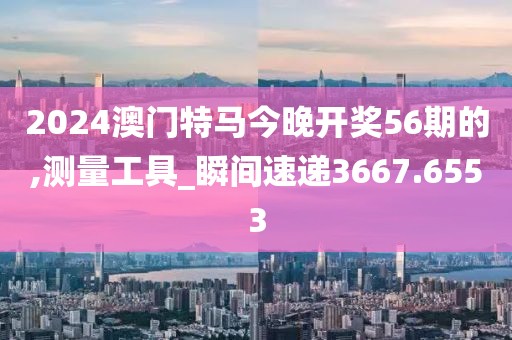 2024澳门特马今晚开奖56期的,测量工具_瞬间速递3667.6553