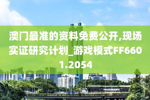 澳门最准的资料免费公开,现场实证研究计划_游戏模式FF6601.2054