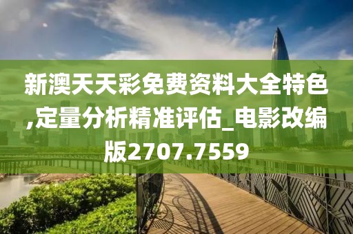 新澳天天彩免费资料大全特色,定量分析精准评估_电影改编版2707.7559