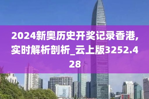 2024新奥历史开奖记录香港,实时解析剖析_云上版3252.428