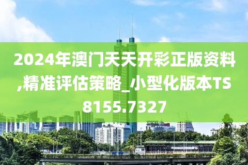 2024年澳门天天开彩正版资料,精准评估策略_小型化版本TS8155.7327