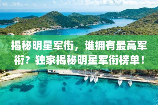 揭秘明星军衔，谁拥有最高军衔？独家揭秘明星军衔榜单！