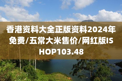 香港资料大全正版资料2024年免费/五常大米售价/网红版ISHOP103.48