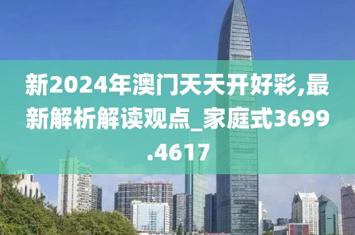 新2024年澳门天天开好彩,最新解析解读观点_家庭式3699.4617